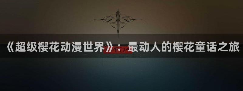colamanage漫画官网：《超级樱花动漫世界》：最动人的樱花童话之旅