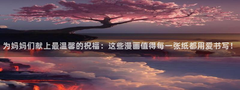 在线动画动漫下载风车动漫：为妈妈们献上最温馨的祝福：这些漫画值得每一张纸都用爱书写！