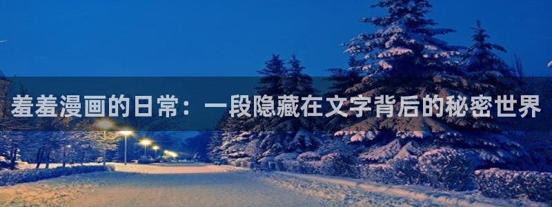 风车动漫正版网：羞羞漫画的日常：一段隐藏在文字背后的秘密世界