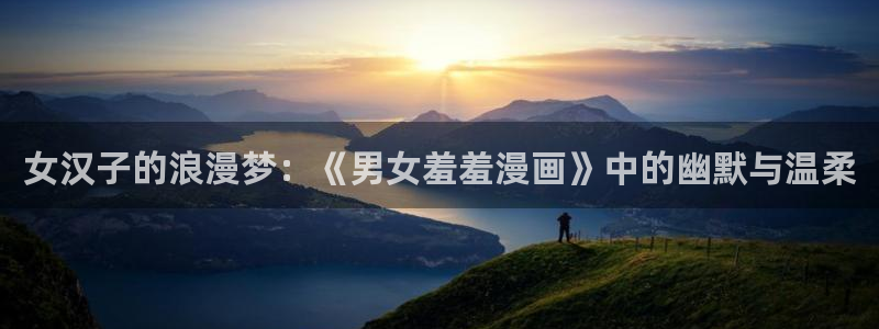 拷贝漫画 copymanager.ory网站：女汉子的浪漫梦：《男女羞羞漫画》中的幽默与温柔