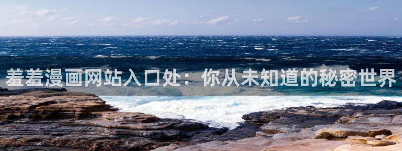 lovestage漫画免费阅读：羞羞漫画网站入口处：你从未知道的秘密世界