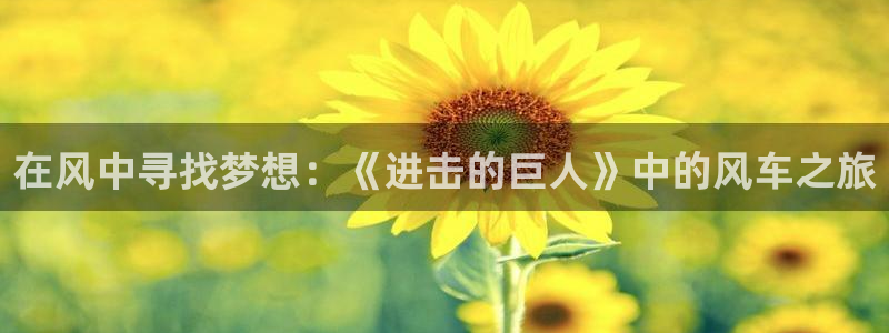 managereader漫画官网入口：在风中寻找梦想：《进击的巨人》中的风车之旅