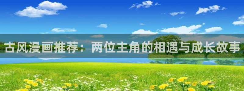风车动漫专注动漫的门户网站：古风漫画推荐：两位主角的相遇与成长故事