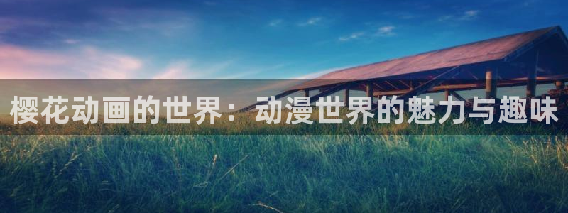 风车动漫官网樱花动漫：樱花动画的世界：动漫世界的魅力与趣味