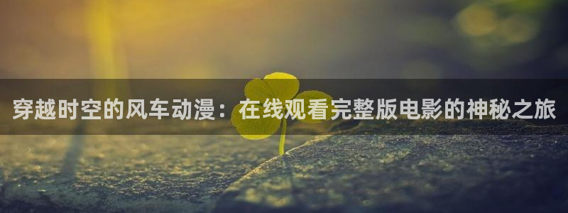 backstage韩漫免费观看：穿越时空的风车动漫：在线观看完整版电影的神秘之旅