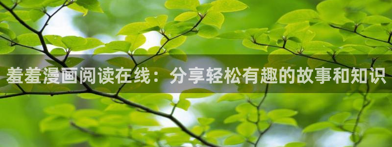 风车动漫正版网：羞羞漫画阅读在线：分享轻松有趣的故事和知识