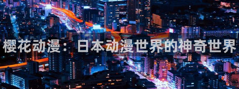 风车动漫网官网入口：樱花动漫：日本动漫世界的神奇世界