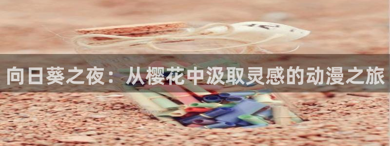 风车动漫omofun：向日葵之夜：从樱花中汲取灵感的动漫之旅