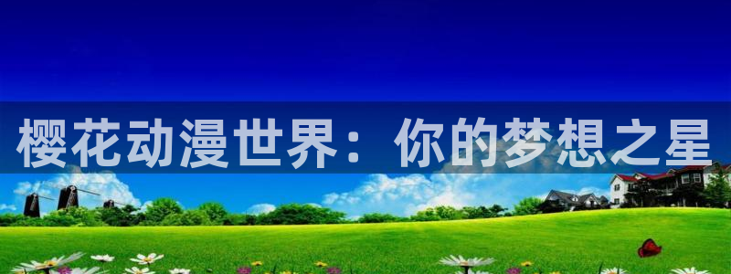 风车动漫官网在线入口：樱花动漫世界：你的梦想之星