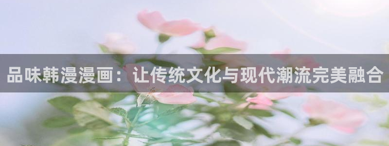 风车动漫网上看：品味韩漫漫画：让传统文化与现代潮流完美融合